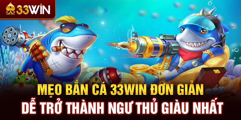 Mẹo bắn cá 33WIN đơn giản, dễ trở thành ngư thủ giàu nhất