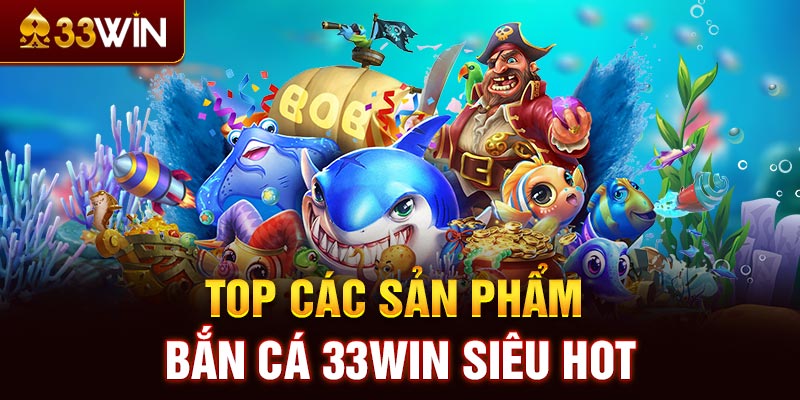 Top các sản phẩm bắn cá 33WIN siêu hot 