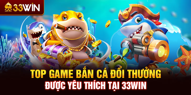 Top game bắn cá đổi thưởng được yêu thích tại 33WIN