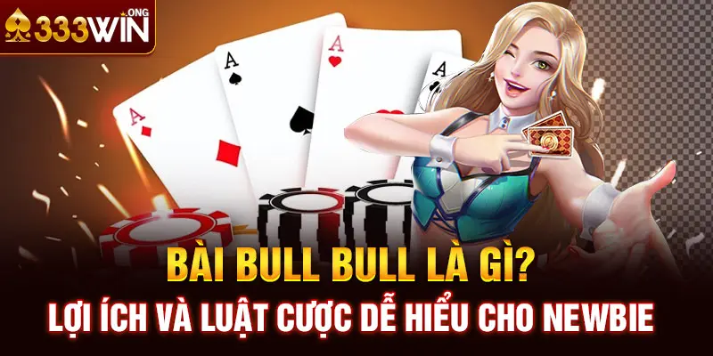 Bài Bull Bull là gì? Lợi ích và luật cược dễ hiểu cho Newbie