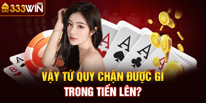 Vậy tứ quý chặn được gì trong Tiến Lên?